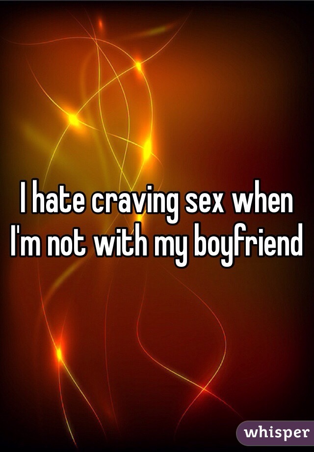 I hate craving sex when I'm not with my boyfriend 