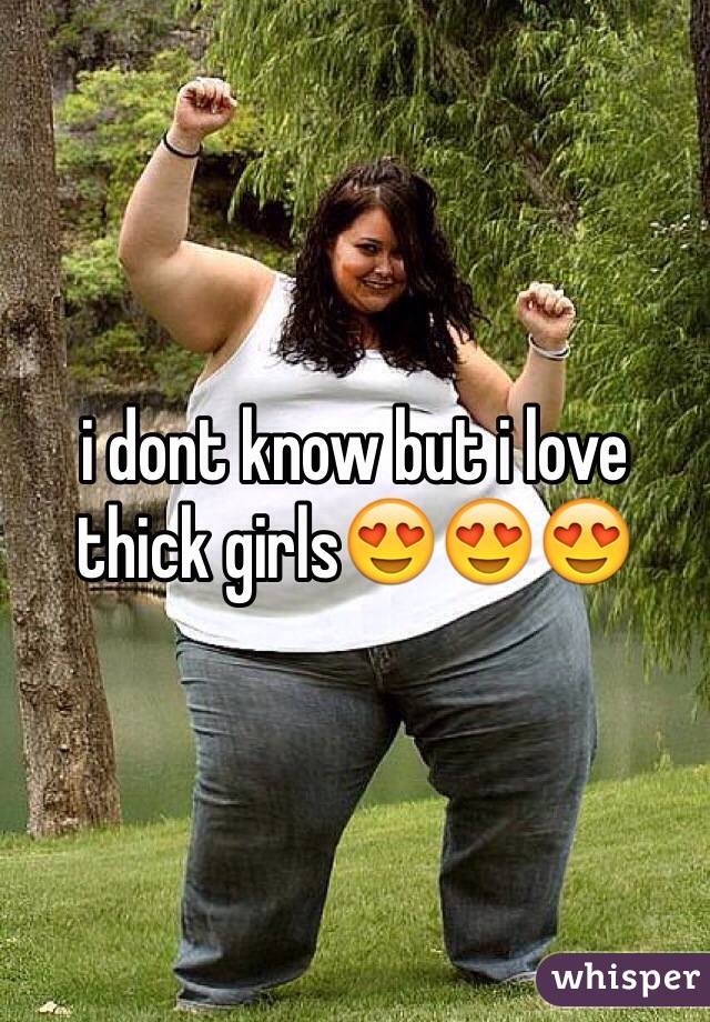i dont know but i love thick girls😍😍😍