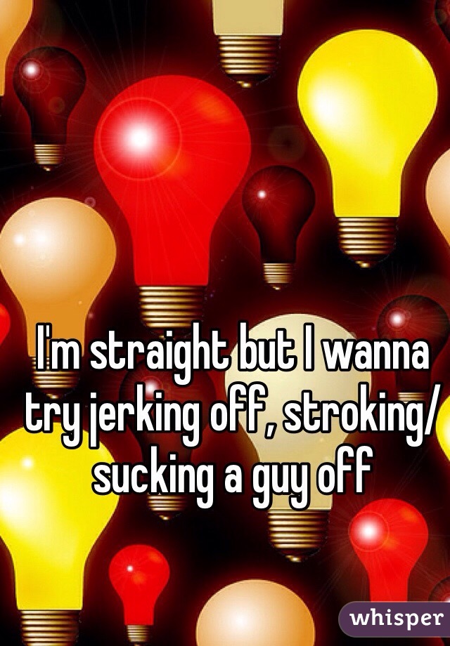 I'm straight but I wanna try jerking off, stroking/sucking a guy off