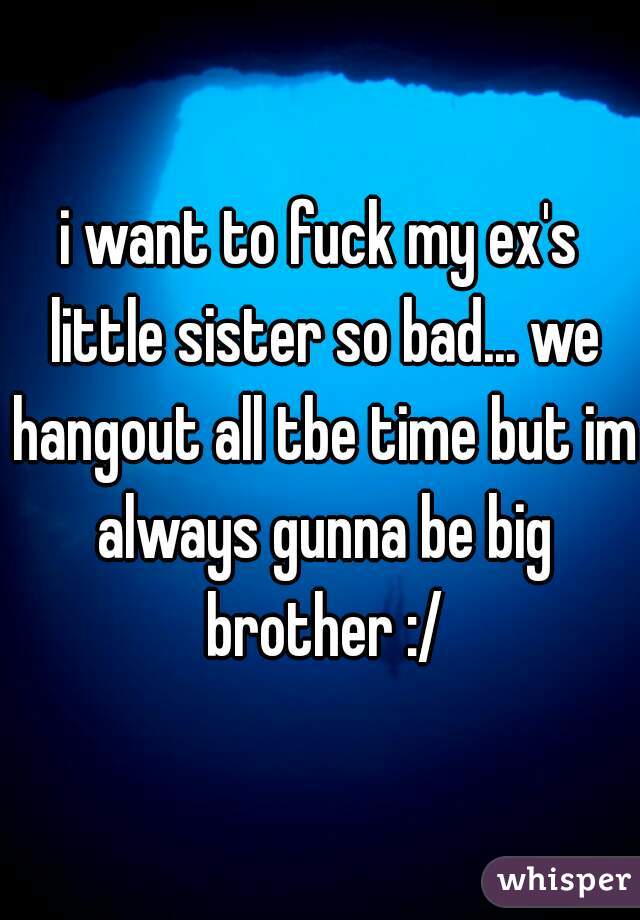 i want to fuck my ex's little sister so bad... we hangout all tbe time but im always gunna be big brother :/
