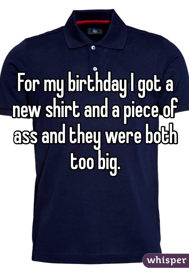 For my birthday I got a new shirt and a piece of ass and they were both too big. 