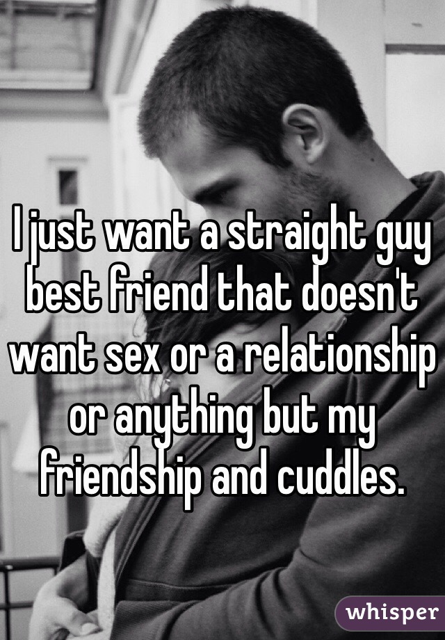 I just want a straight guy best friend that doesn't want sex or a relationship or anything but my friendship and cuddles. 