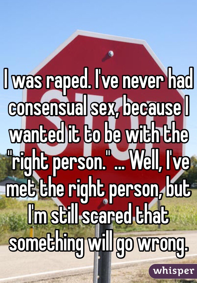 I was raped. I've never had consensual sex, because I wanted it to be with the "right person." ... Well, I've met the right person, but I'm still scared that something will go wrong.