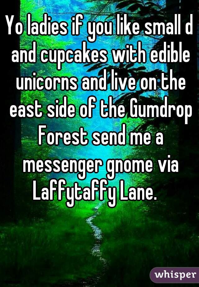 Yo ladies if you like small d and cupcakes with edible unicorns and live on the east side of the Gumdrop Forest send me a messenger gnome via Laffytaffy Lane.   