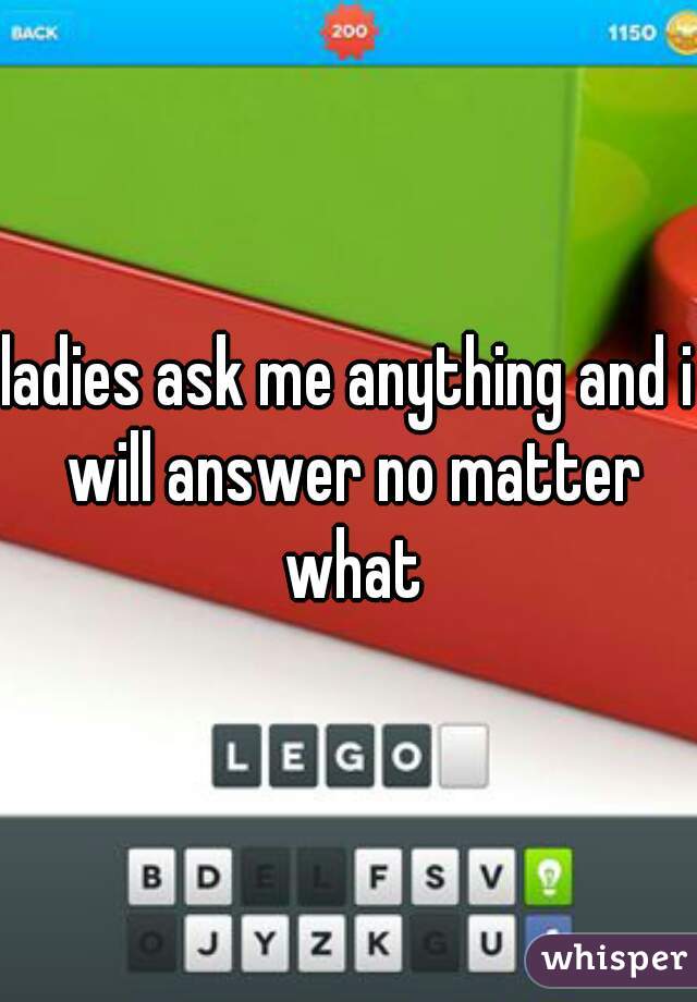 ladies ask me anything and i will answer no matter what
