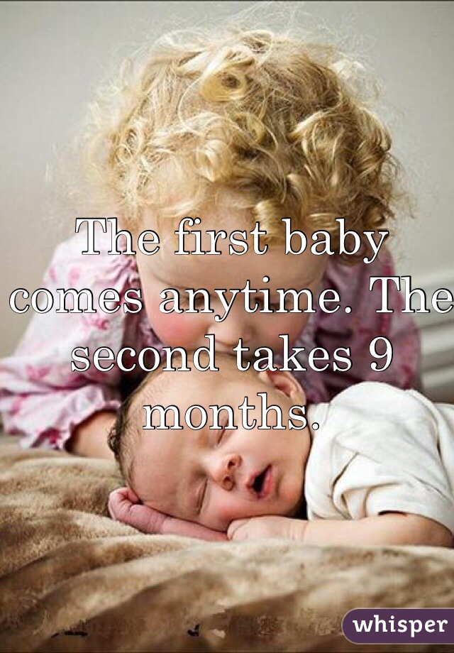 The first baby comes anytime. The second takes 9 months. 