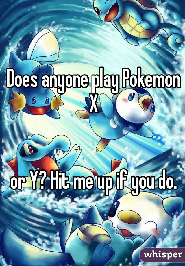 Does anyone play Pokemon X 


or Y? Hit me up if you do. 