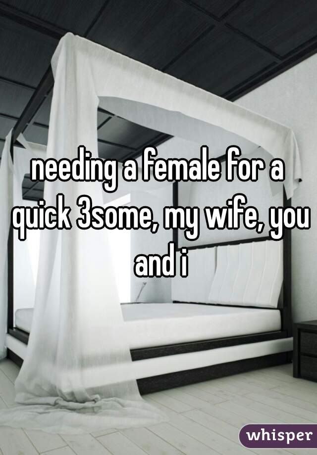 needing a female for a quick 3some, my wife, you and i