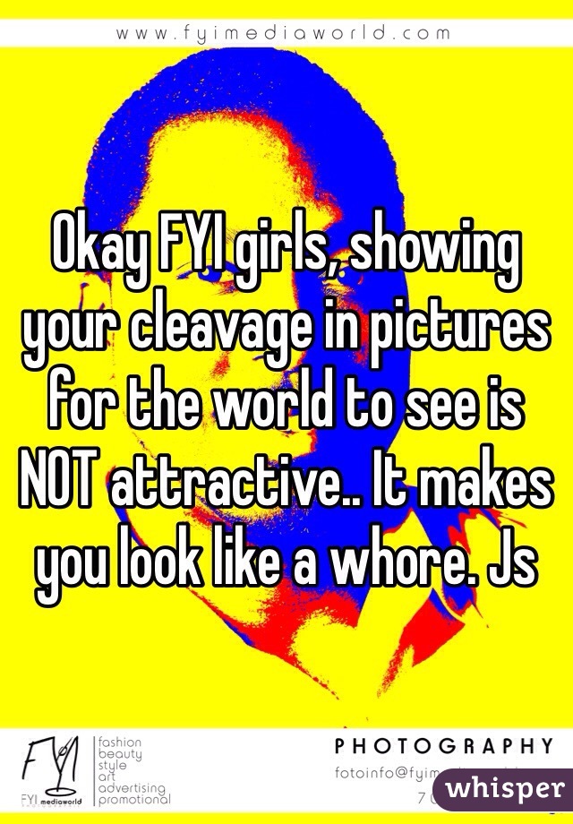 Okay FYI girls, showing your cleavage in pictures for the world to see is NOT attractive.. It makes you look like a whore. Js