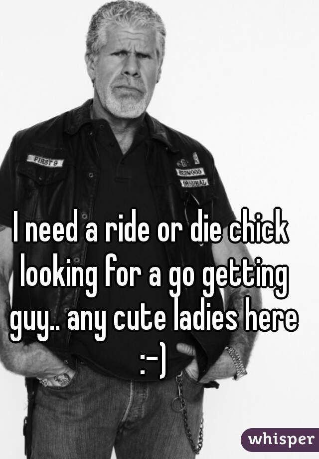 I need a ride or die chick looking for a go getting guy.. any cute ladies here :-)