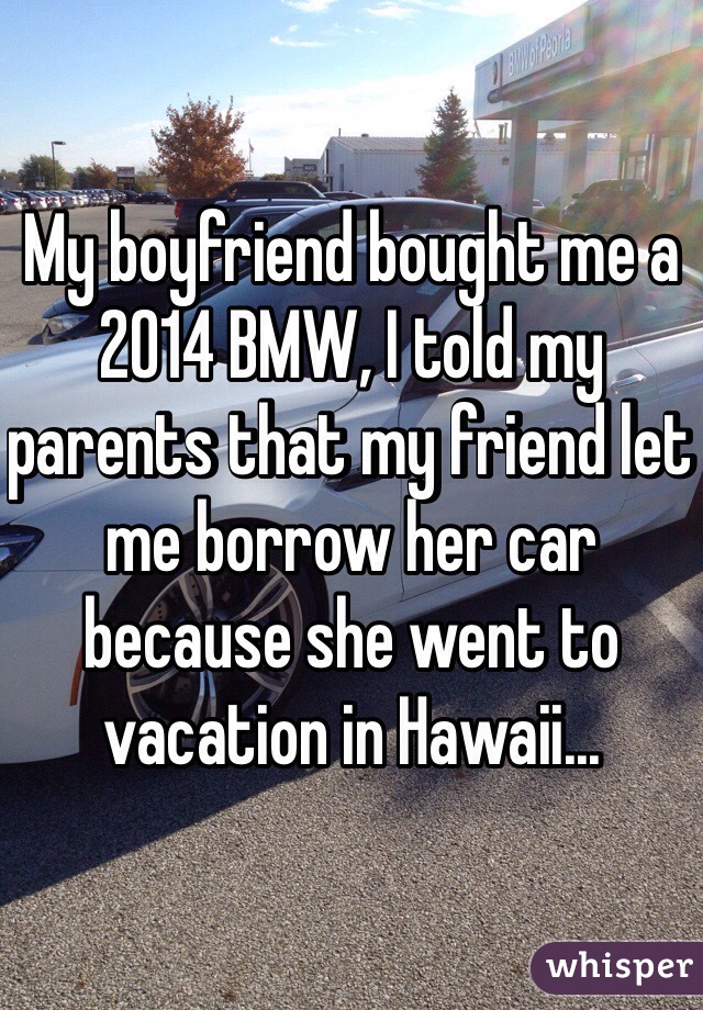 My boyfriend bought me a 2014 BMW, I told my parents that my friend let me borrow her car because she went to vacation in Hawaii... 