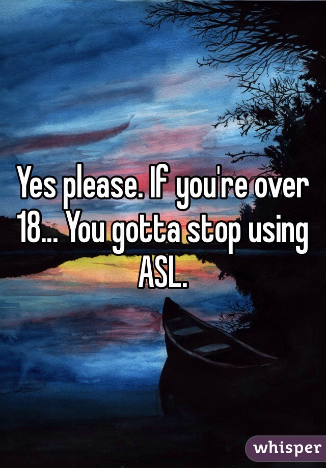 Yes please. If you're over 18... You gotta stop using ASL. 