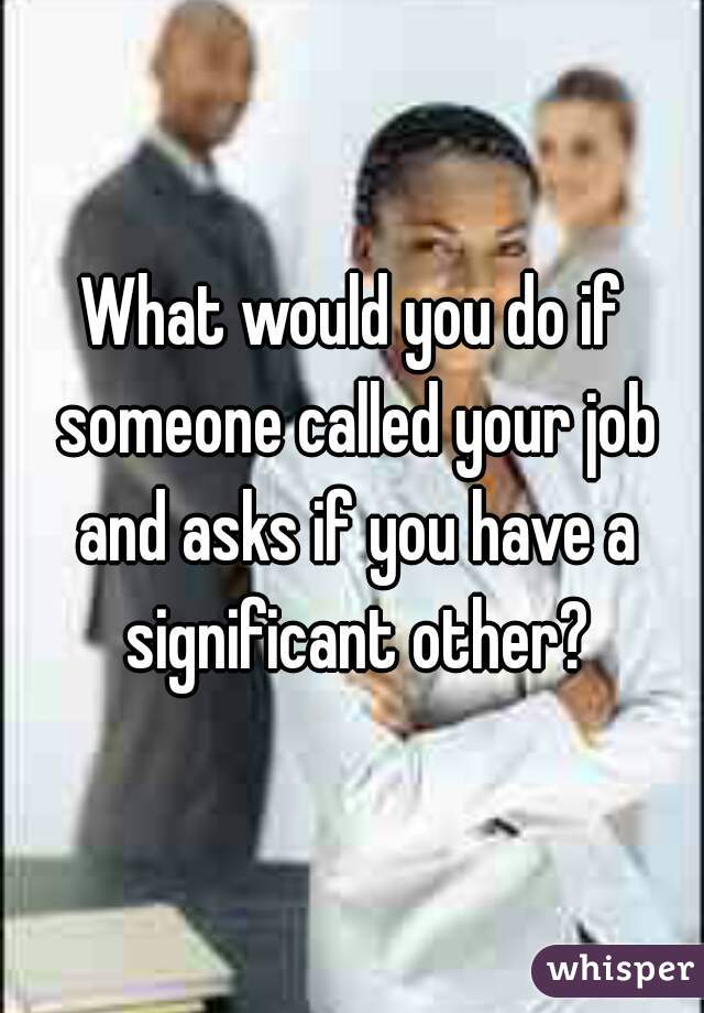 What would you do if someone called your job and asks if you have a significant other?