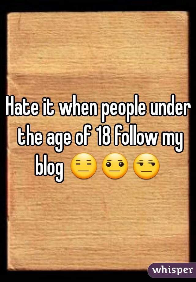 Hate it when people under the age of 18 follow my blog 😑😐😒    