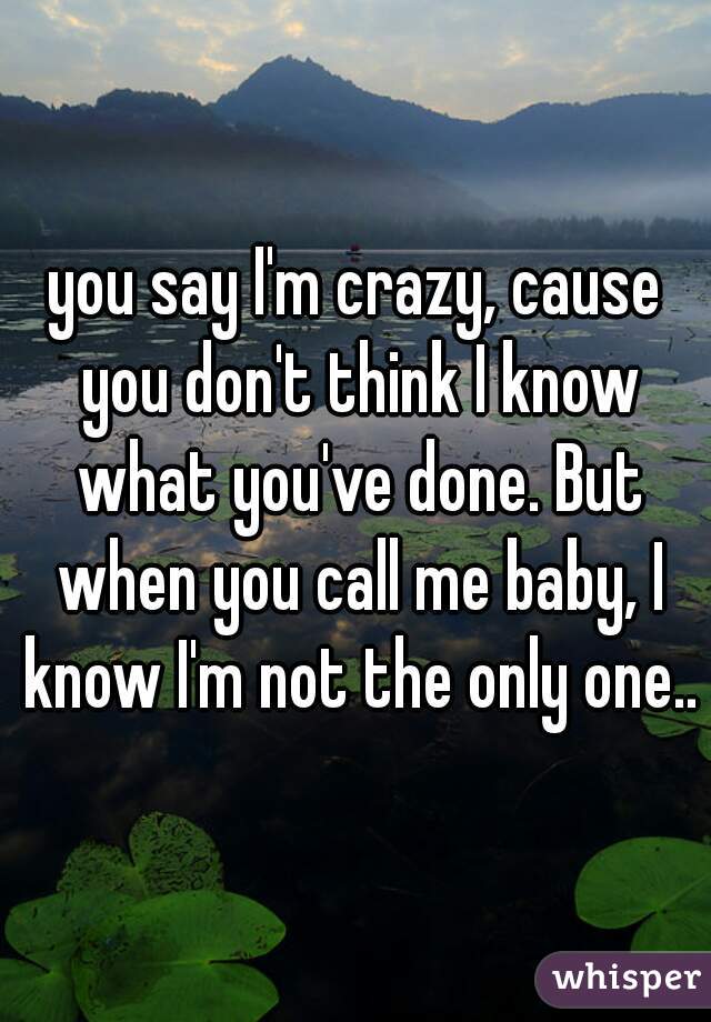 you say I'm crazy, cause you don't think I know what you've done. But when you call me baby, I know I'm not the only one..