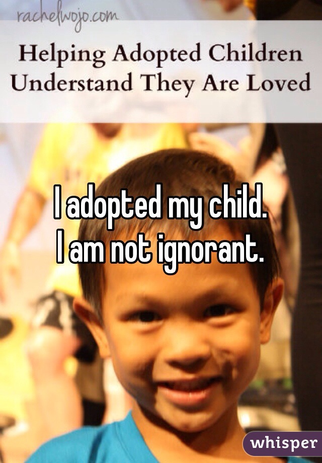 I adopted my child. 
I am not ignorant. 