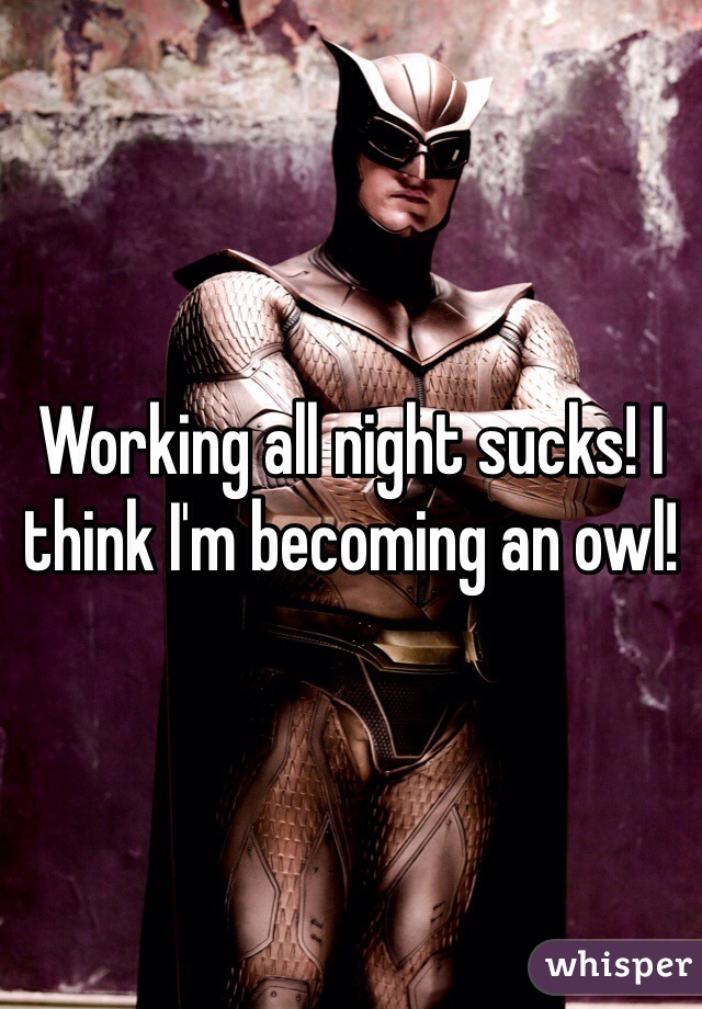 Working all night sucks! I think I'm becoming an owl! 