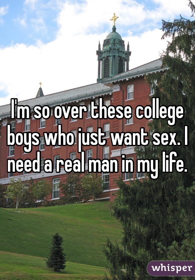 I'm so over these college boys who just want sex. I need a real man in my life. 