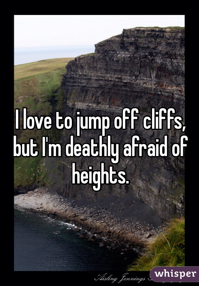 I love to jump off cliffs, but I'm deathly afraid of heights. 