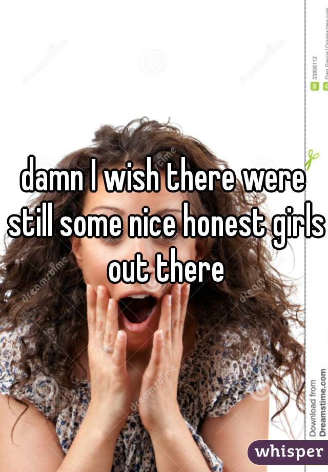 damn I wish there were still some nice honest girls out there