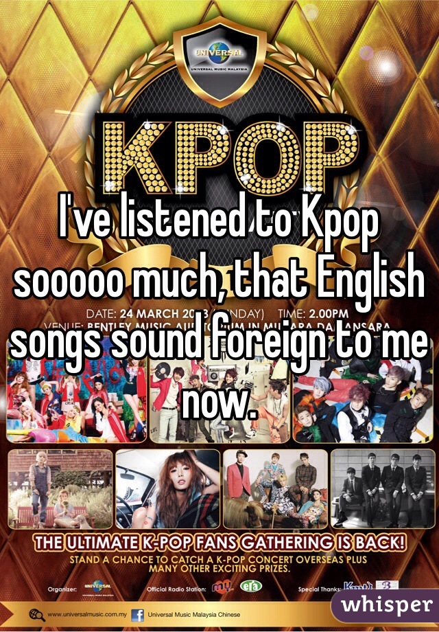 I've listened to Kpop sooooo much, that English songs sound foreign to me now. 