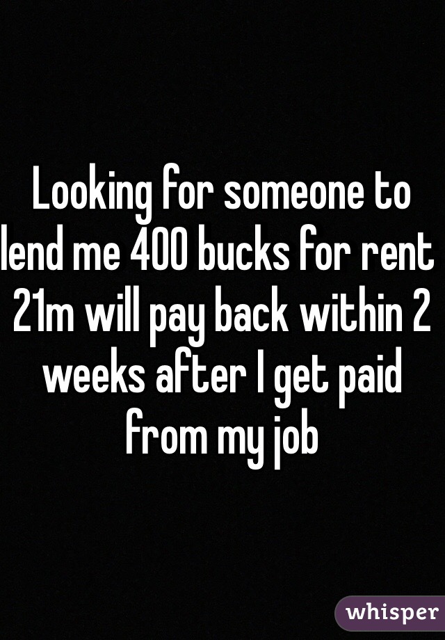 Looking for someone to lend me 400 bucks for rent 21m will pay back within 2 weeks after I get paid from my job