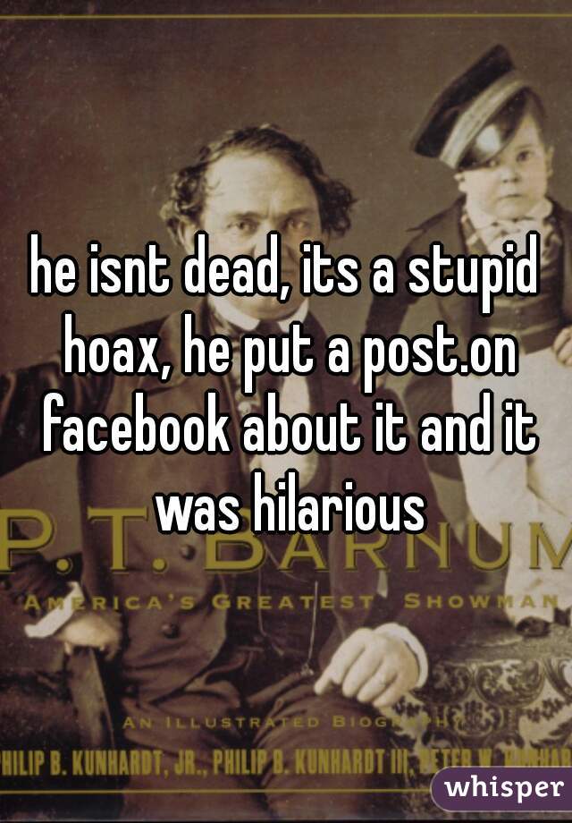 he isnt dead, its a stupid hoax, he put a post.on facebook about it and it was hilarious