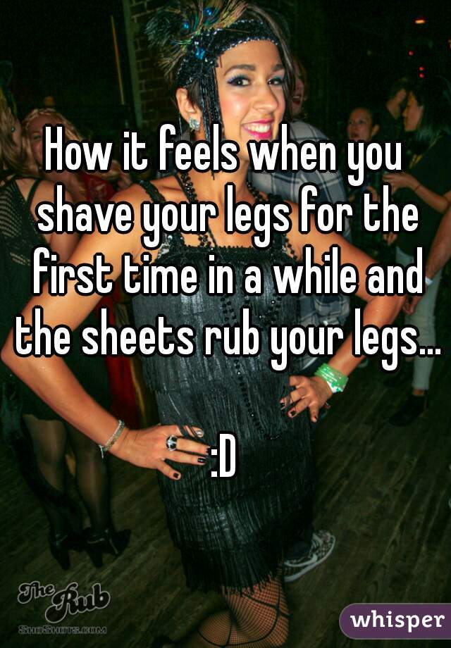 How it feels when you shave your legs for the first time in a while and the sheets rub your legs...

:D