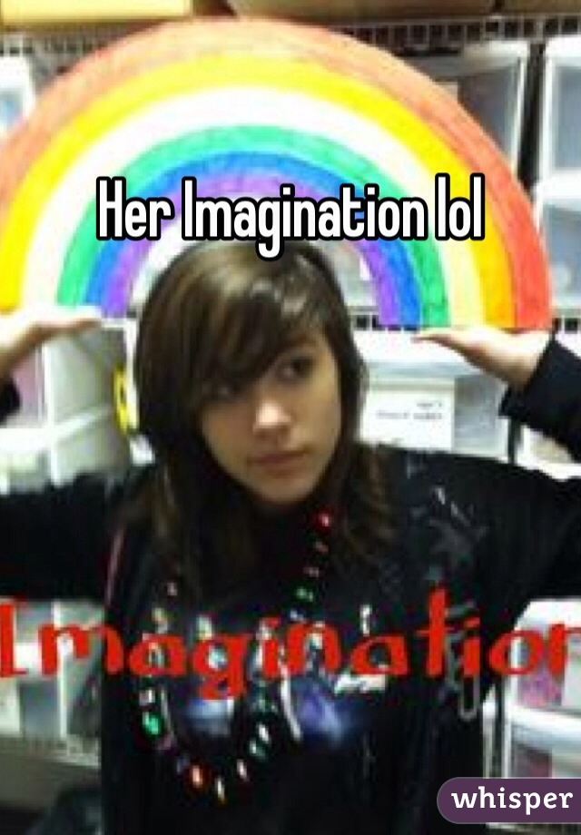 Her Imagination lol 