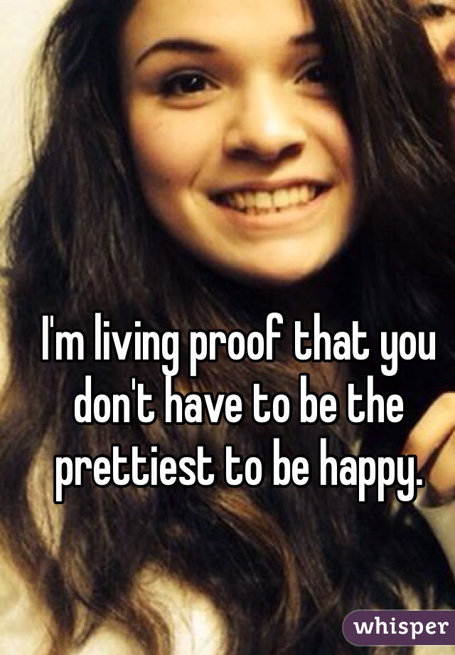 I'm living proof that you don't have to be the prettiest to be happy. 