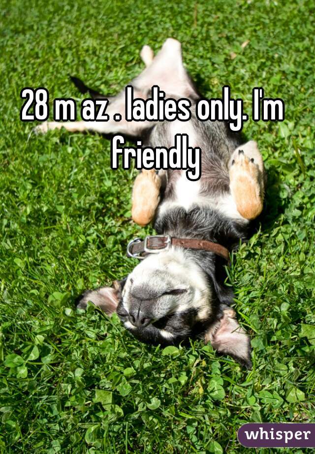 28 m az . ladies only. I'm friendly