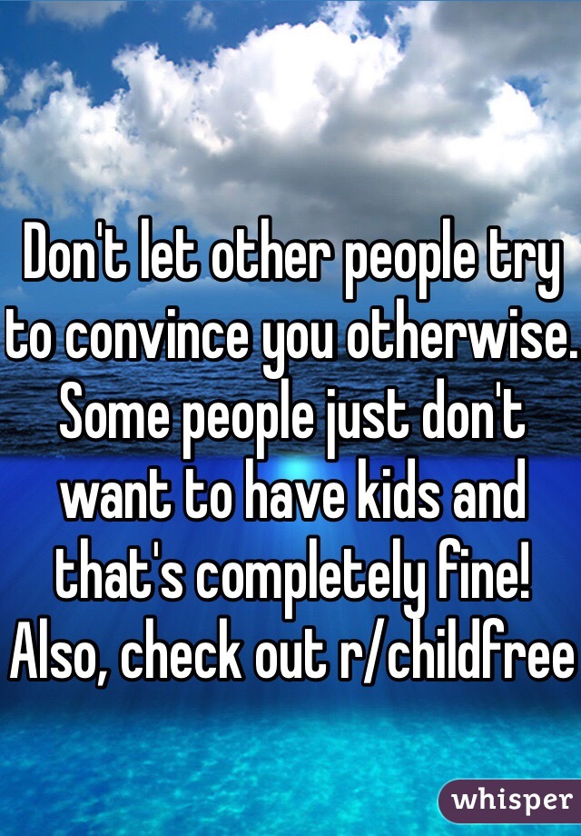 Don't let other people try to convince you otherwise. Some people just don't want to have kids and that's completely fine! Also, check out r/childfree