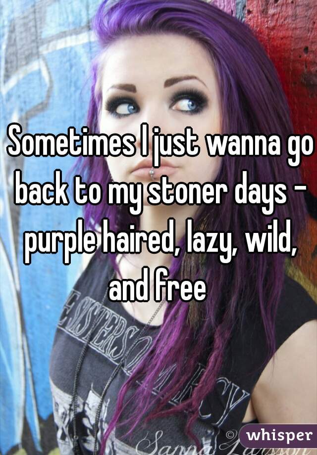  Sometimes I just wanna go back to my stoner days - purple haired, lazy, wild, and free 