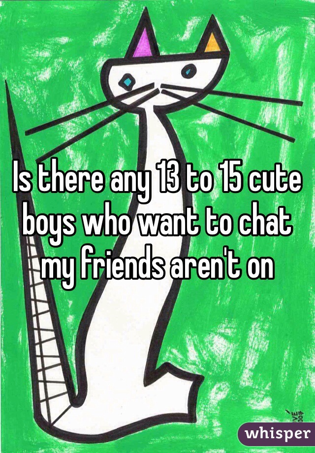 Is there any 13 to 15 cute boys who want to chat my friends aren't on 