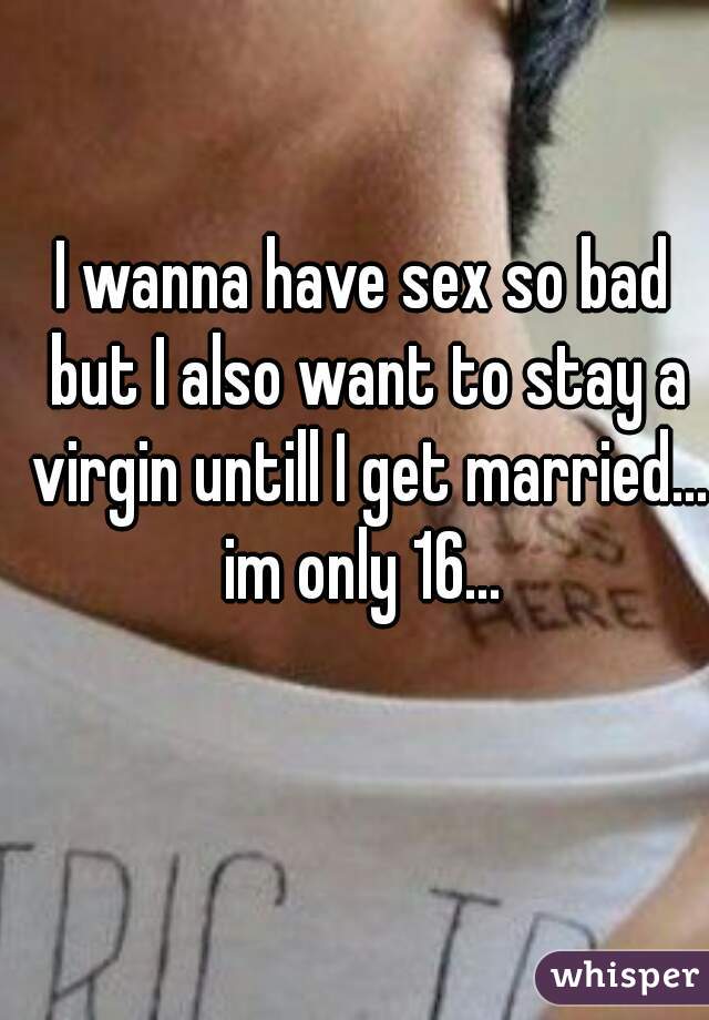 I wanna have sex so bad but I also want to stay a virgin untill I get married... im only 16... 
