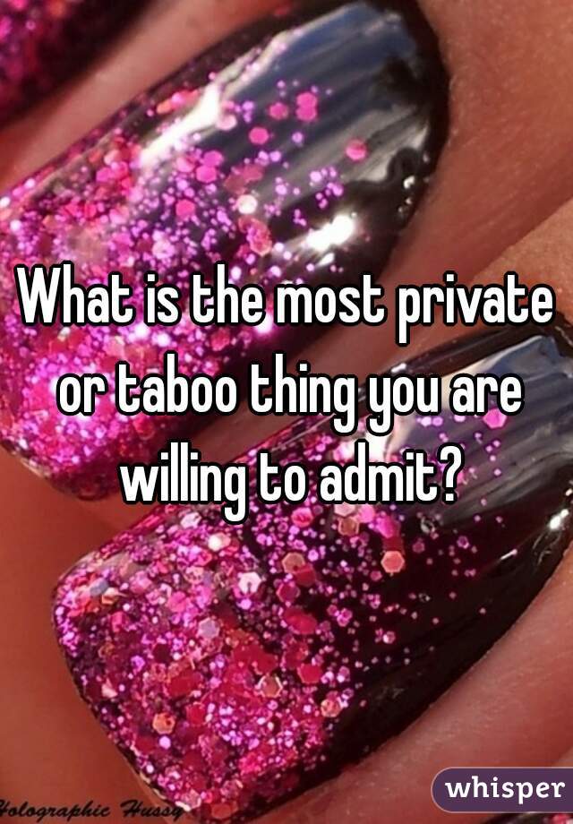 What is the most private or taboo thing you are willing to admit?
