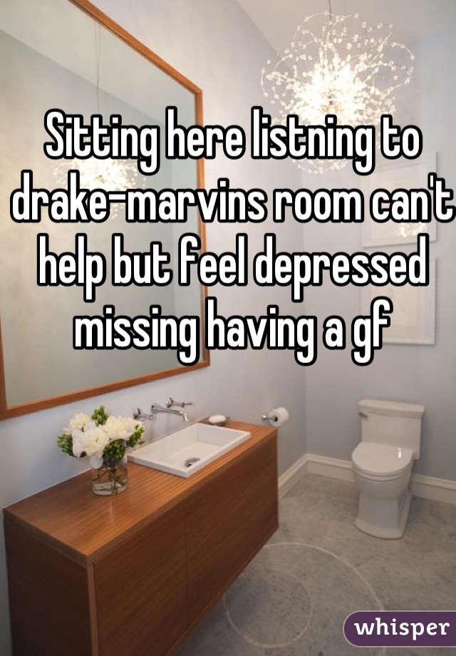 Sitting here listning to drake-marvins room can't help but feel depressed missing having a gf 