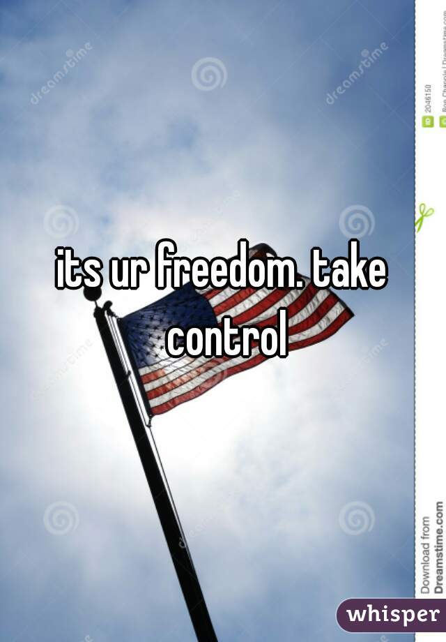 its ur freedom. take control