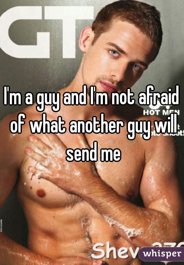 I'm a guy and I'm not afraid of what another guy will send me