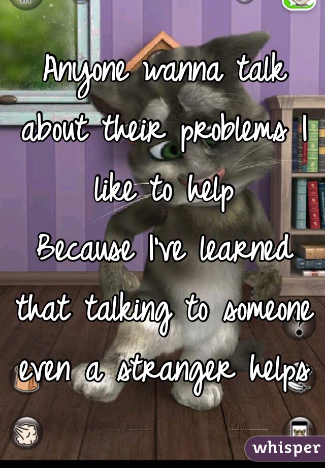 Anyone wanna talk about their problems I like to help
Because I've learned that talking to someone even a stranger helps