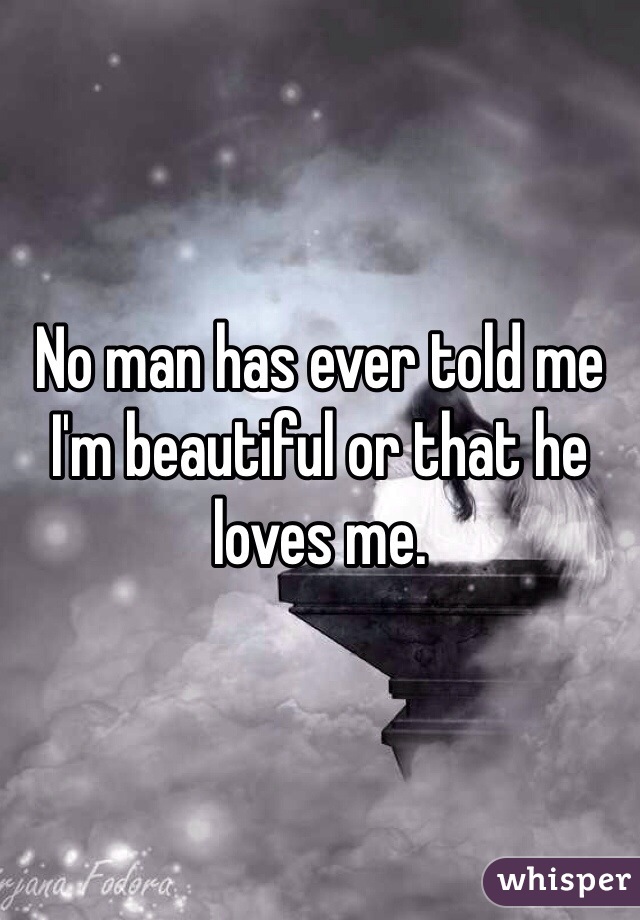 No man has ever told me I'm beautiful or that he loves me.