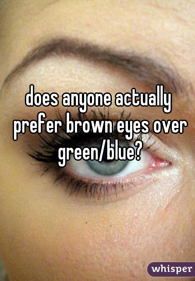 does anyone actually prefer brown eyes over green/blue?