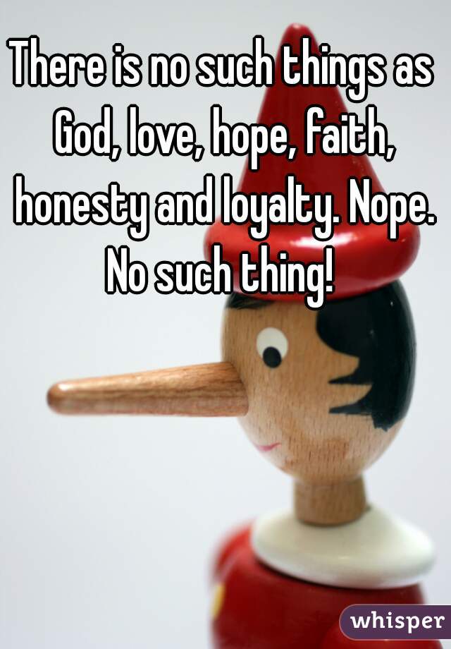 There is no such things as God, love, hope, faith, honesty and loyalty. Nope. No such thing! 