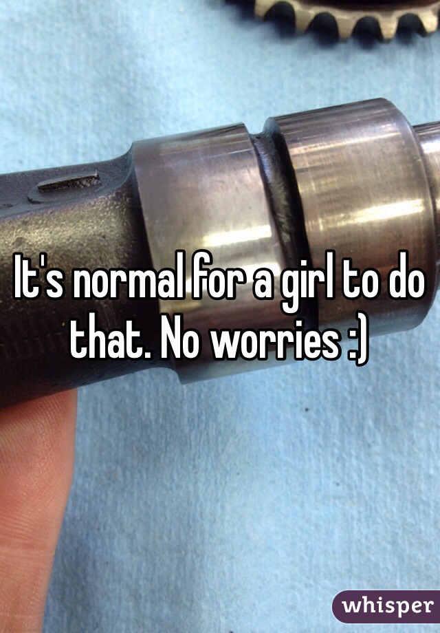 It's normal for a girl to do that. No worries :) 
