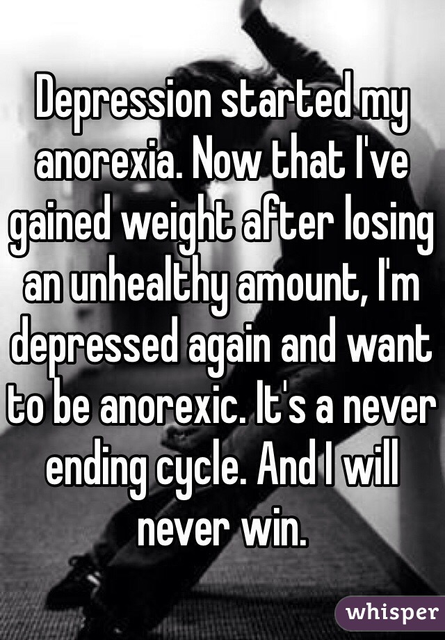 Depression started my anorexia. Now that I've gained weight after losing an unhealthy amount, I'm depressed again and want to be anorexic. It's a never ending cycle. And I will never win.