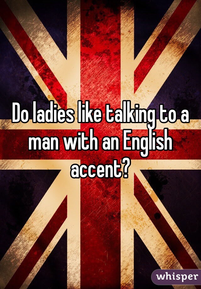 Do ladies like talking to a man with an English accent?