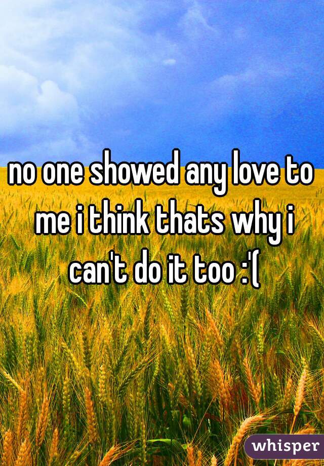 no one showed any love to me i think thats why i can't do it too :'(