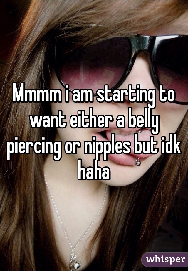 Mmmm i am starting to want either a belly piercing or nipples but idk haha 