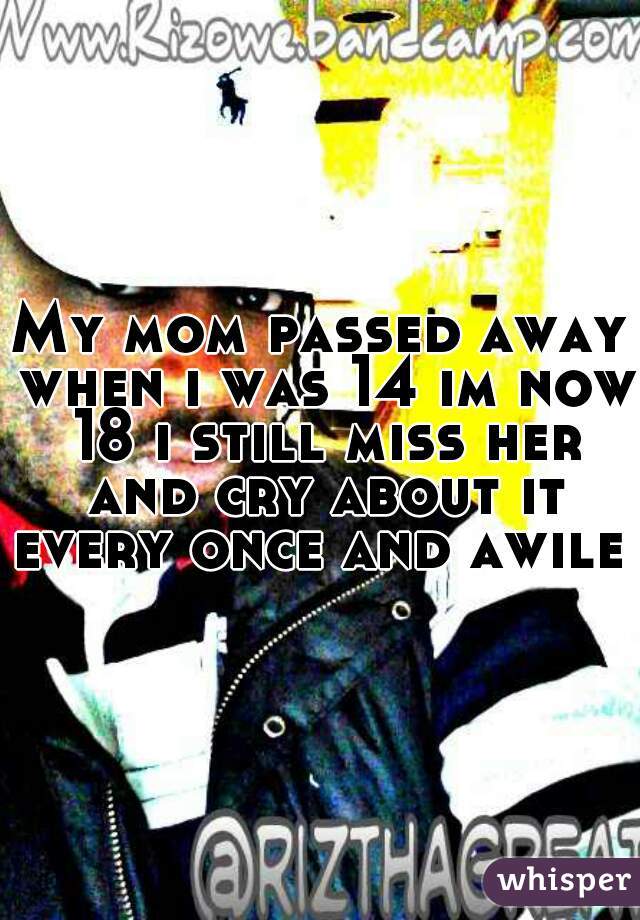 My mom passed away when i was 14 im now 18 i still miss her and cry about it every once and awile  