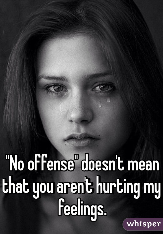 "No offense" doesn't mean that you aren't hurting my feelings. 